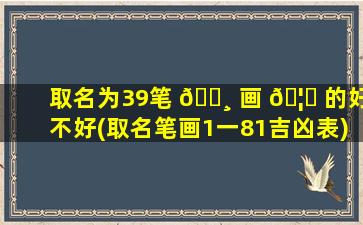 取名为39笔 🕸 画 🦈 的好不好(取名笔画1一81吉凶表)